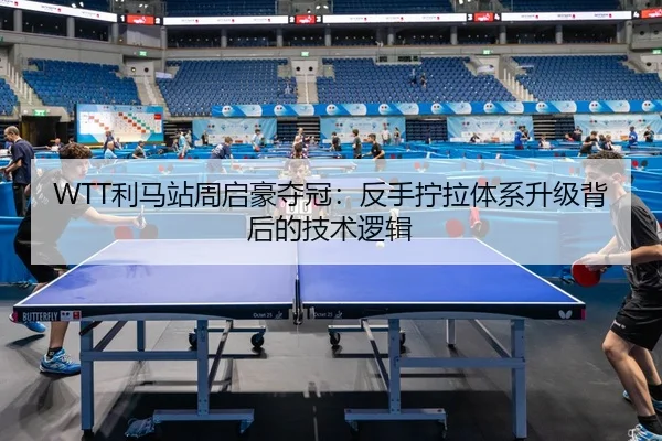 WTT利马站周启豪夺冠：反手拧拉体系升级背后的技术逻辑